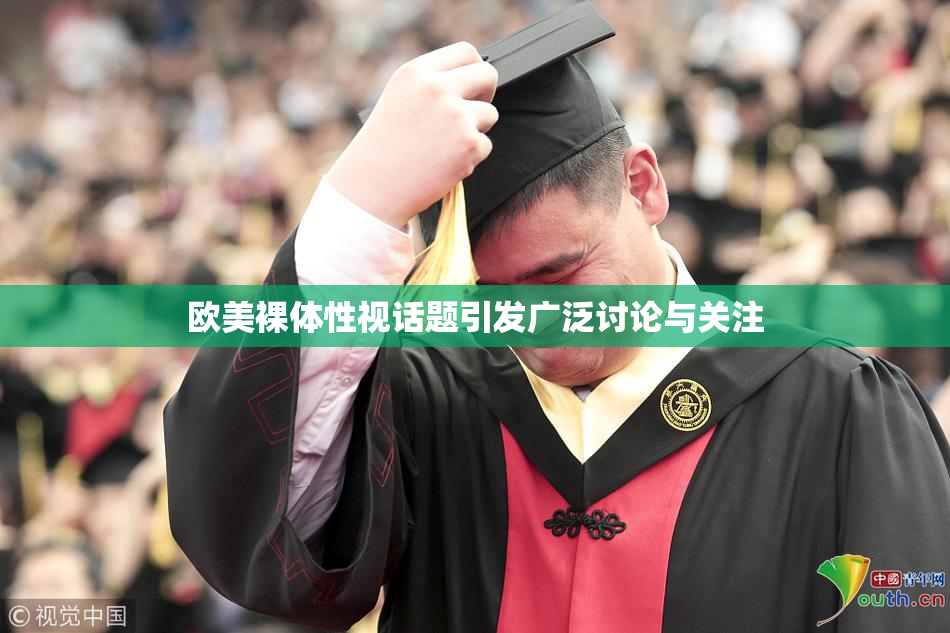 欧美裸体性视话题引发广泛讨论与关注