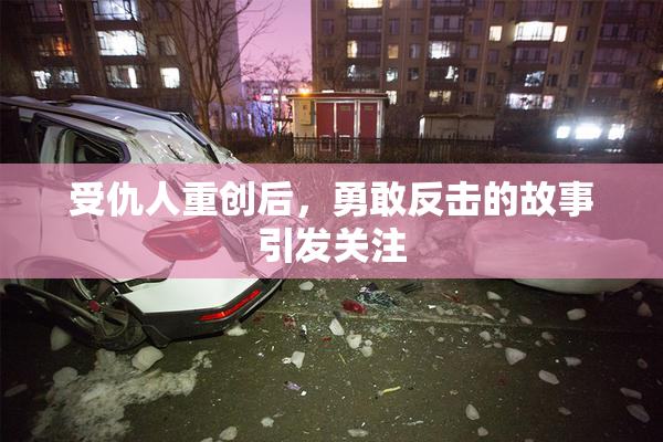 受仇人重创后，勇敢反击的故事引发关注
