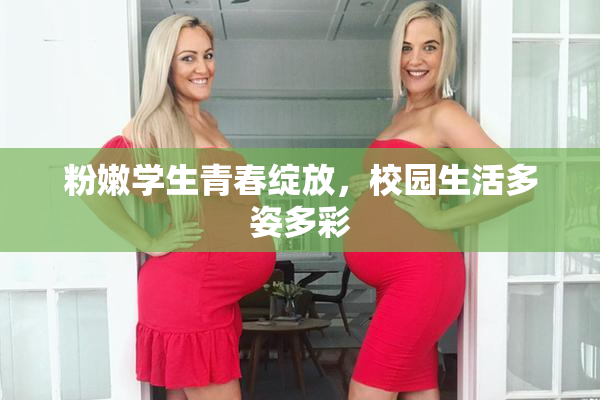 粉嫩学生青春绽放，校园生活多姿多彩