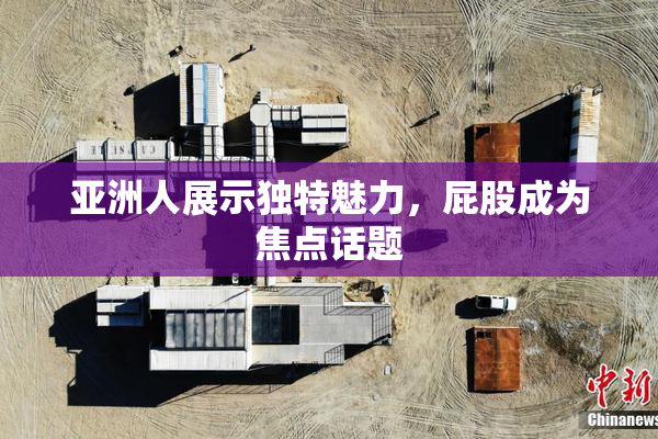 亚洲人展示独特魅力，屁股成为焦点话题