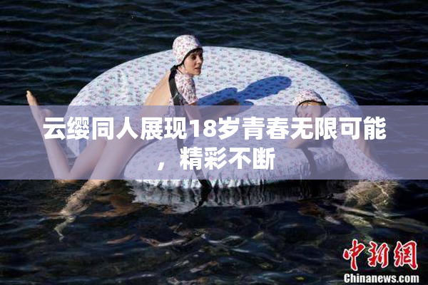 云缨同人展现18岁青春无限可能，精彩不断