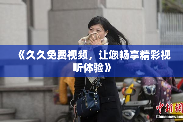 《久久免费视频，让您畅享精彩视听体验》
