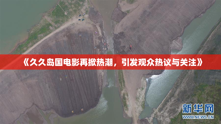 《久久岛国电影再掀热潮，引发观众热议与关注》