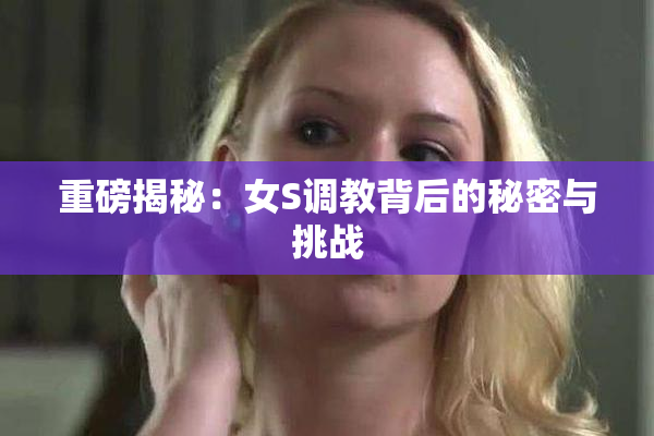 重磅揭秘：女S调教背后的秘密与挑战