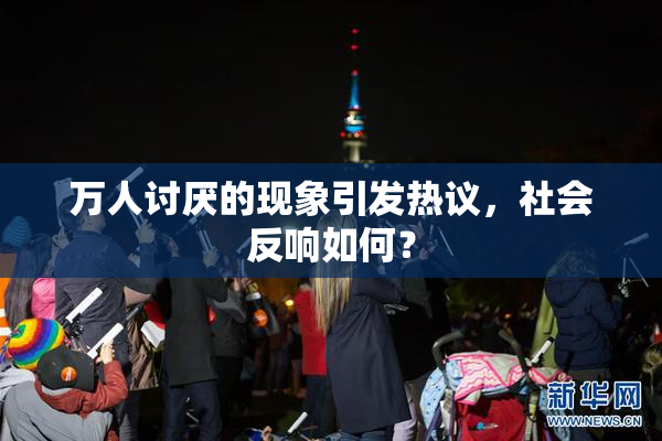 万人讨厌的现象引发热议，社会反响如何？