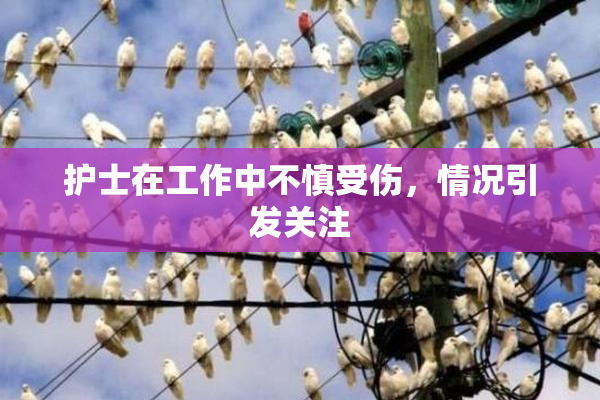 护士在工作中不慎受伤，情况引发关注