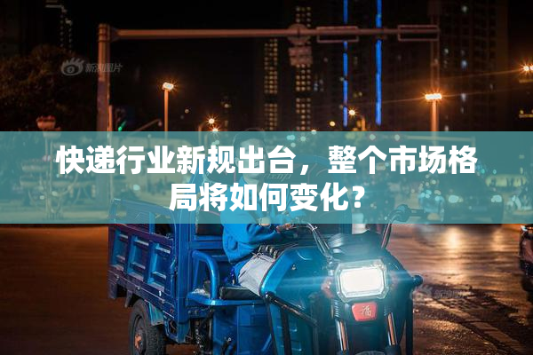 快递行业新规出台，整个市场格局将如何变化？