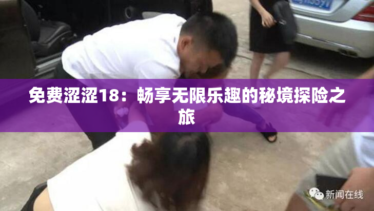 免费涩涩18：畅享无限乐趣的秘境探险之旅