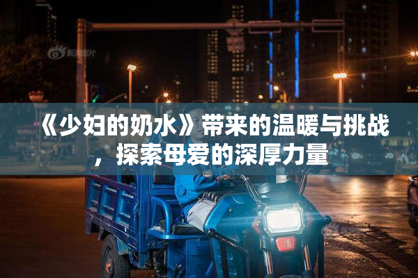《少妇的奶水》带来的温暖与挑战，探索母爱的深厚力量