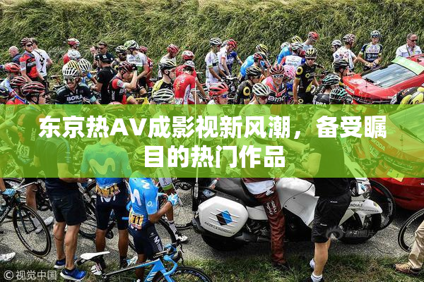 东京热AV成影视新风潮，备受瞩目的热门作品