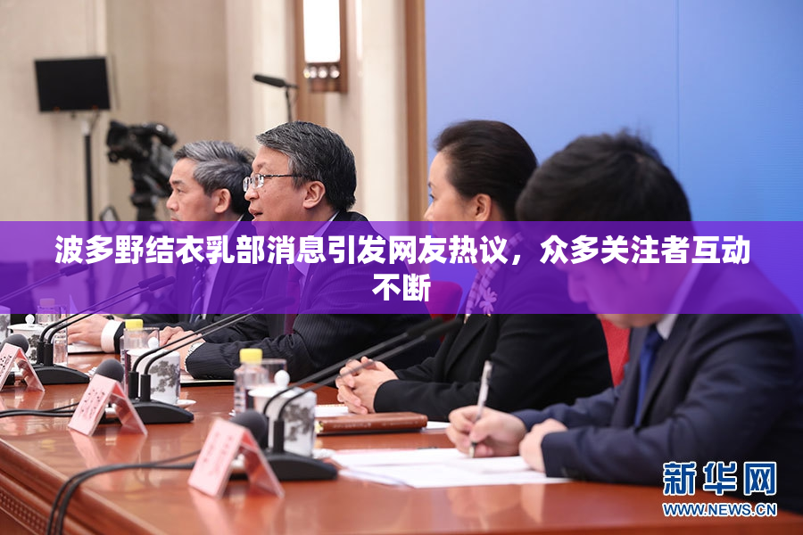 波多野结衣乳部消息引发网友热议，众多关注者互动不断