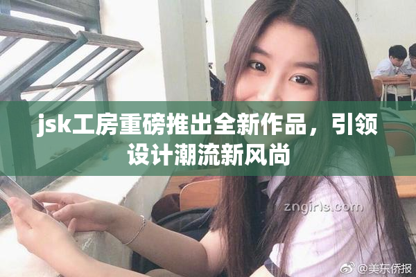 jsk工房重磅推出全新作品，引领设计潮流新风尚