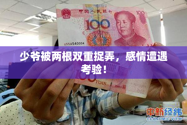 少爷被两根双重捉弄，感情遭遇考验！