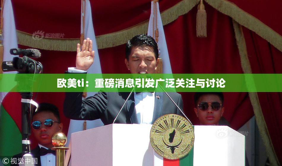 欧美ti：重磅消息引发广泛关注与讨论