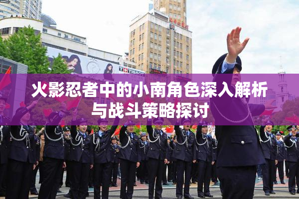 火影忍者中的小南角色深入解析与战斗策略探讨