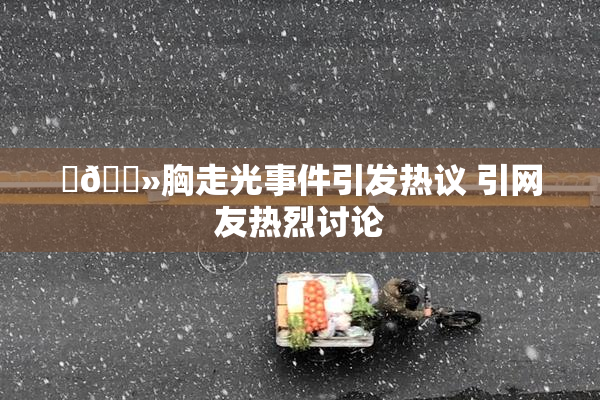 ‌🐻胸走光事件引发热议 引网友热烈讨论