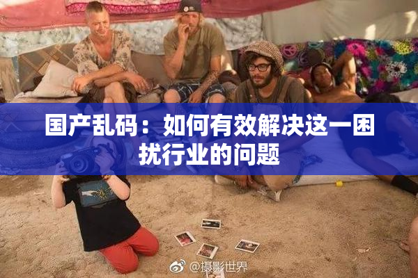 国产乱码：如何有效解决这一困扰行业的问题