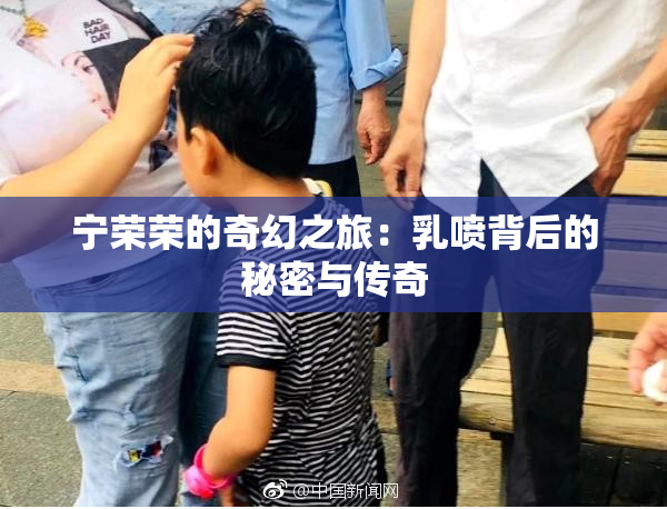 宁荣荣的奇幻之旅：乳喷背后的秘密与传奇