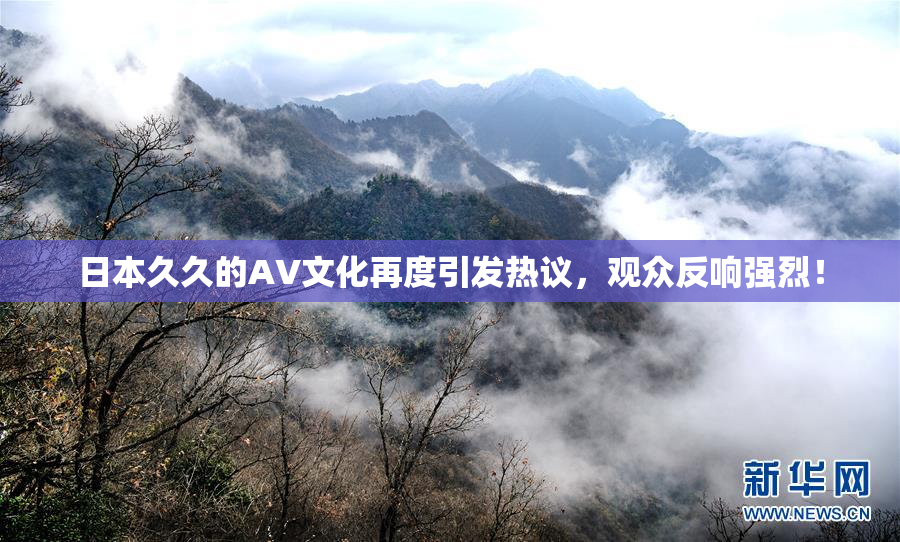 日本久久的AV文化再度引发热议，观众反响强烈！