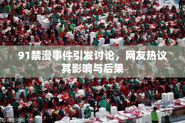 91禁漫事件引发讨论，网友热议其影响与后果