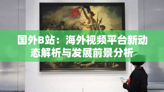 国外B站：海外视频平台新动态解析与发展前景分析