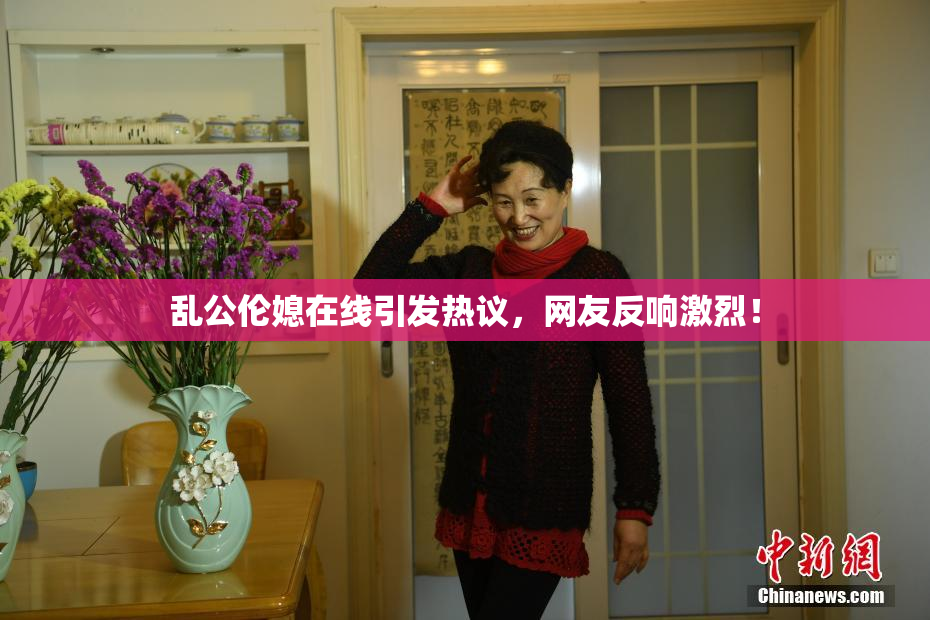 乱公伦媳在线引发热议，网友反响激烈！