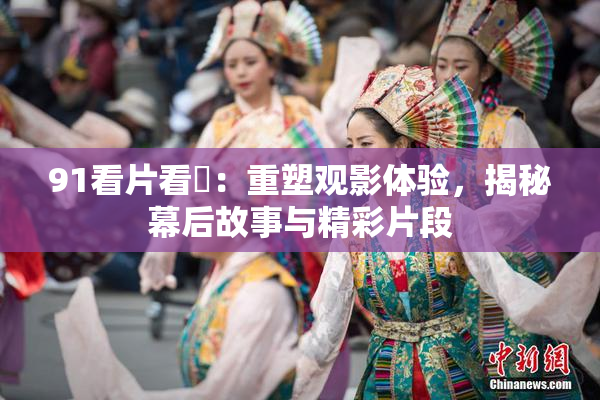 91看片看婬：重塑观影体验，揭秘幕后故事与精彩片段