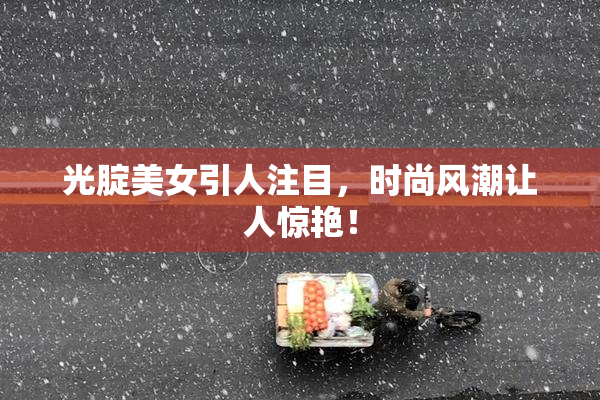 光腚美女引人注目，时尚风潮让人惊艳！