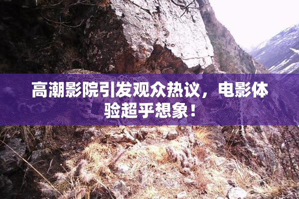 高潮影院引发观众热议，电影体验超乎想象！