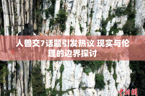 人兽交7话题引发热议 现实与伦理的边界探讨