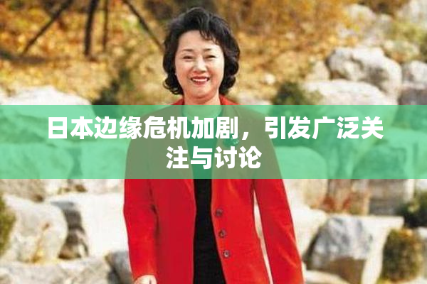 日本边缘危机加剧，引发广泛关注与讨论