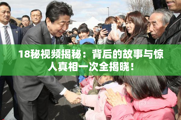 18秘视频揭秘：背后的故事与惊人真相一次全揭晓！