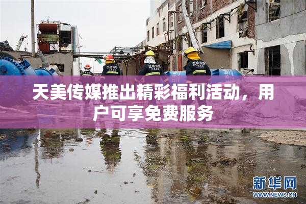 天美传媒推出精彩福利活动，用户可享免费服务