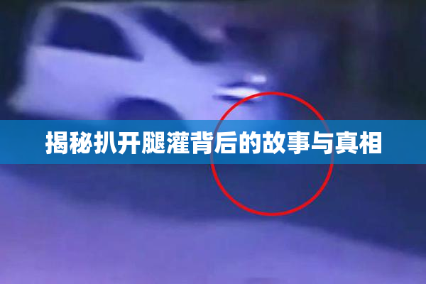 揭秘扒开腿灌背后的故事与真相