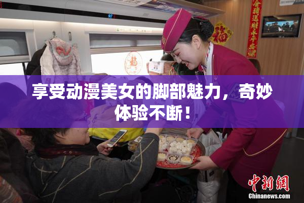 享受动漫美女的脚部魅力，奇妙体验不断！