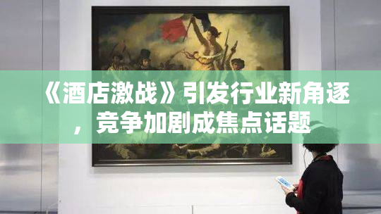 《酒店激战》引发行业新角逐，竞争加剧成焦点话题