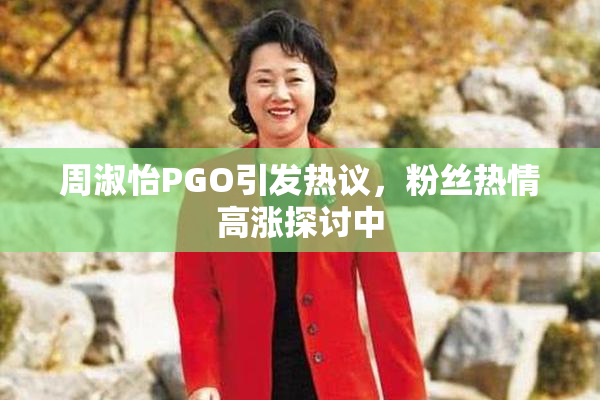 周淑怡PGO引发热议，粉丝热情高涨探讨中
