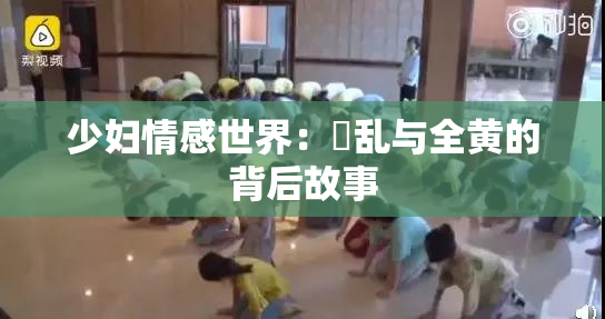 少妇情感世界：婬乱与全黄的背后故事