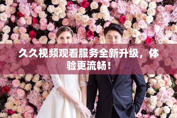 久久视频观看服务全新升级，体验更流畅！