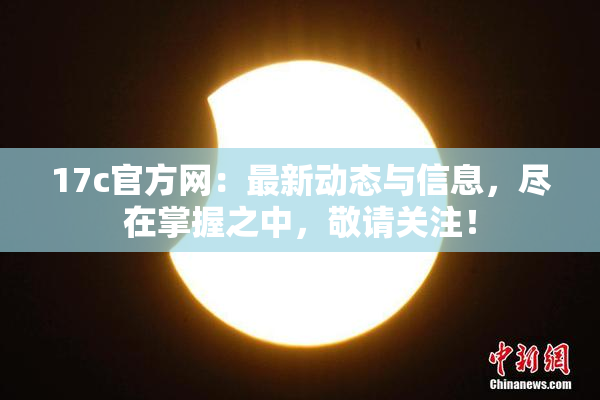 17c官方网：最新动态与信息，尽在掌握之中，敬请关注！