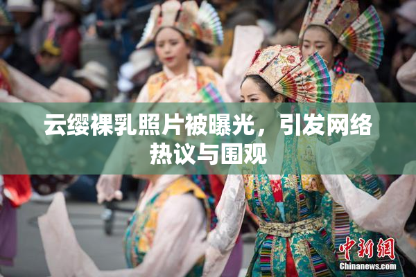 云缨裸乳照片被曝光，引发网络热议与围观