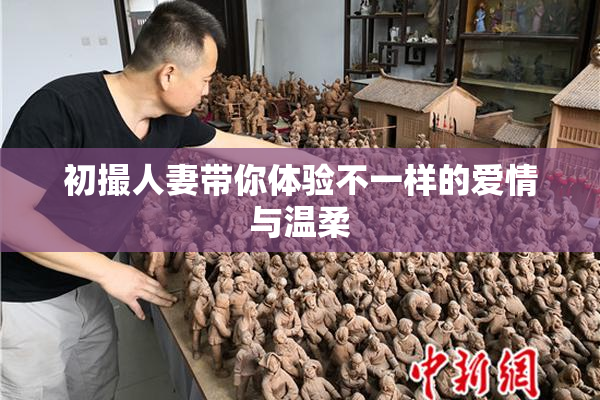 初撮人妻带你体验不一样的爱情与温柔