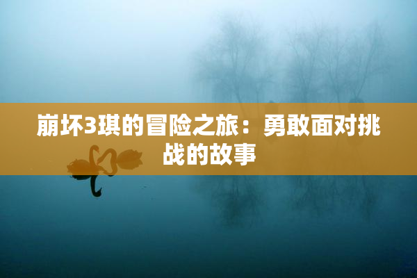 崩坏3琪的冒险之旅：勇敢面对挑战的故事