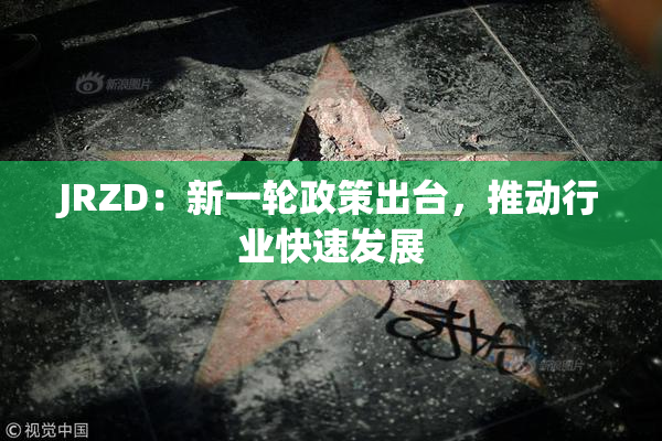 JRZD：新一轮政策出台，推动行业快速发展