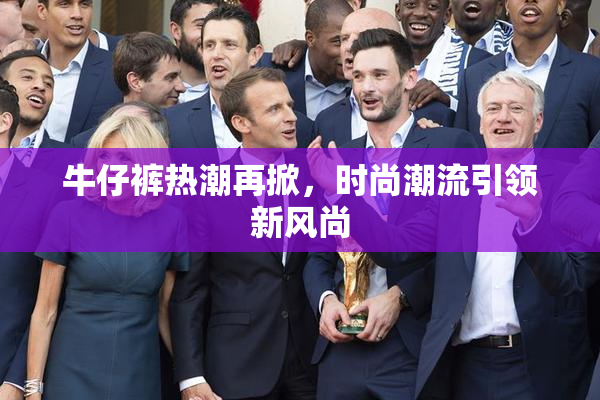 牛仔裤热潮再掀，时尚潮流引领新风尚