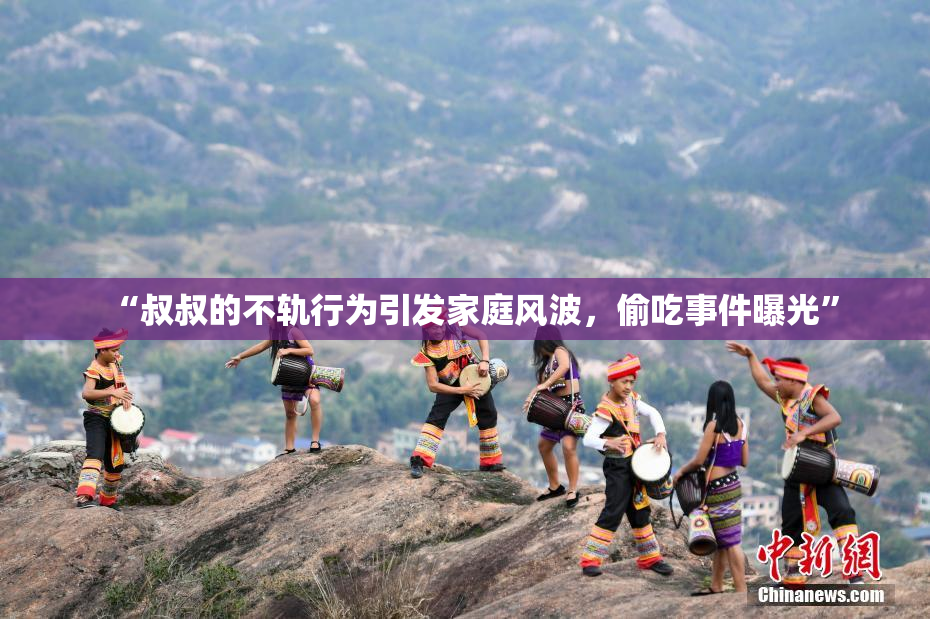 “叔叔的不轨行为引发家庭风波，偷吃事件曝光”