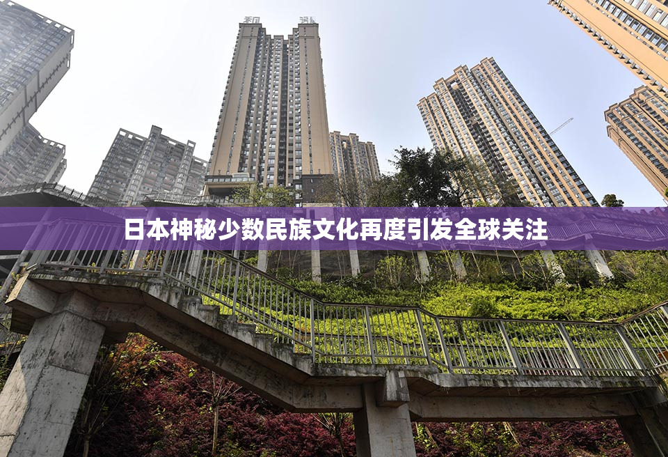 日本神秘少数民族文化再度引发全球关注