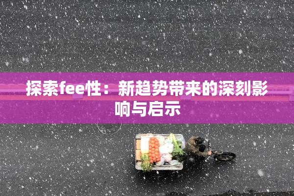 探索fee性：新趋势带来的深刻影响与启示
