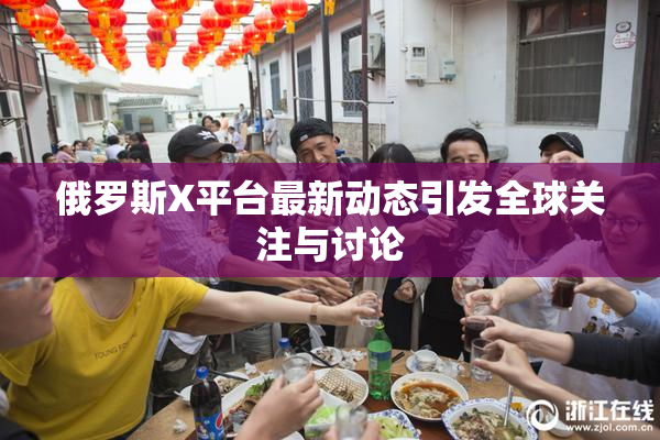 俄罗斯X平台最新动态引发全球关注与讨论