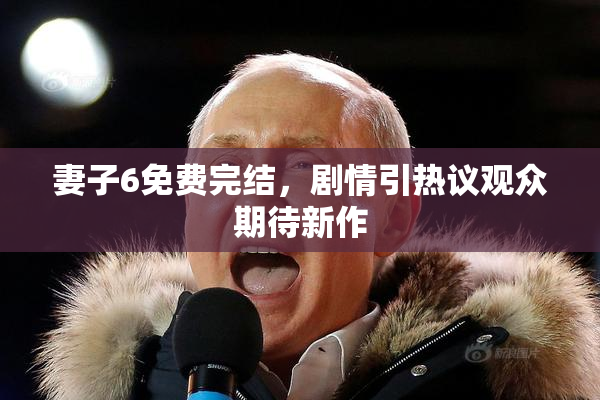 妻子6免费完结，剧情引热议观众期待新作